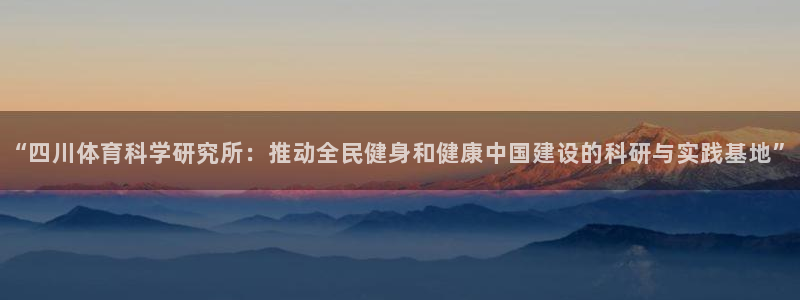“四川体育科学研究所：推动全民健身和健康中国建设的科研与实践基地”