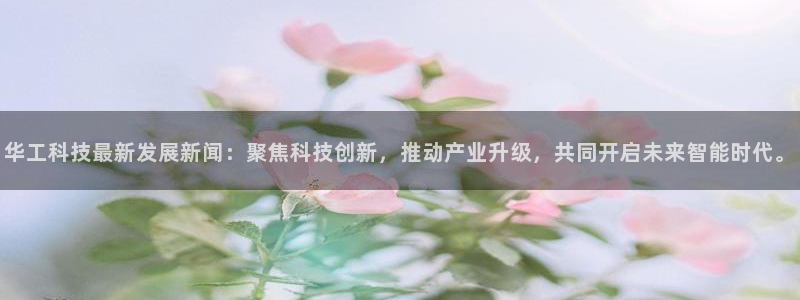 华工科技最新发展新闻：聚焦科技创新，推动产业升级，共同开启未来智能时代。