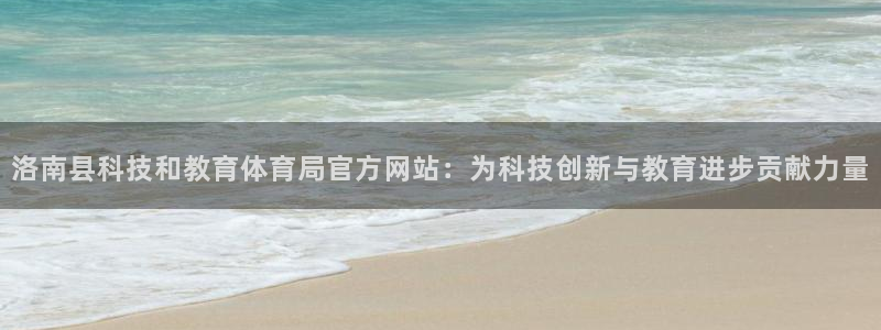 洛南县科技和教育体育局官方网站：为科技创新与教育进步贡献力量