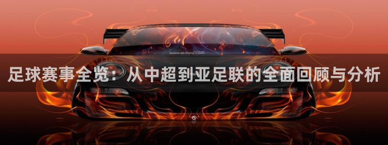 足球赛事全览：从中超到亚足联的全面回顾与分析