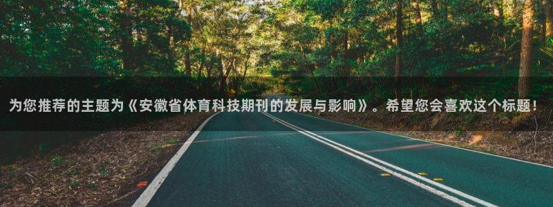 为您推荐的主题为《安徽省体育科技期刊的发展与影响》。希望您会喜欢这个标题！